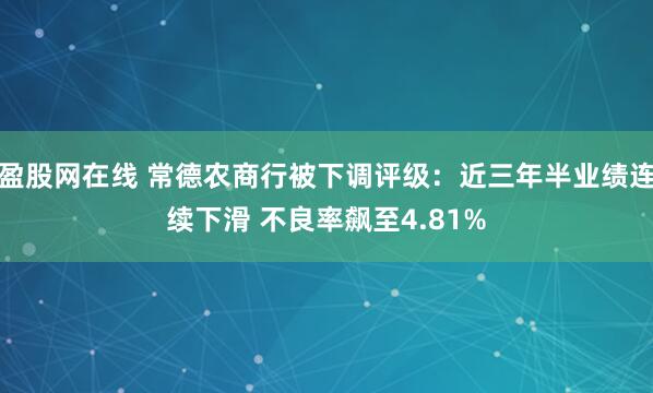 盈股网在线 常德农商行被下调评级：近三年半业绩连续下滑 不良率飙至4.81%