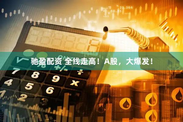驰盈配资 全线走高！A股，大爆发！