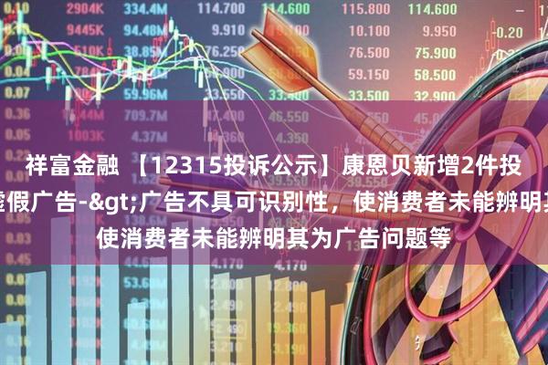 祥富金融 【12315投诉公示】康恩贝新增2件投诉公示，涉及虚假广告->广告不具可识别性，使消费者未能辨明其为广告问题等