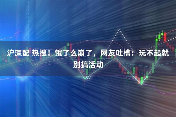 沪深配 热搜！饿了么崩了，网友吐槽：玩不起就别搞活动