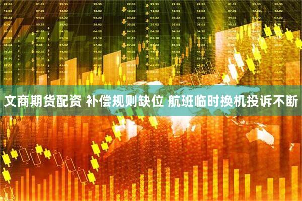 文商期货配资 补偿规则缺位 航班临时换机投诉不断