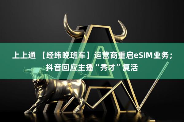 上上通 【经纬晚班车】运营商重启eSIM业务；抖音回应主播“秀才”复活