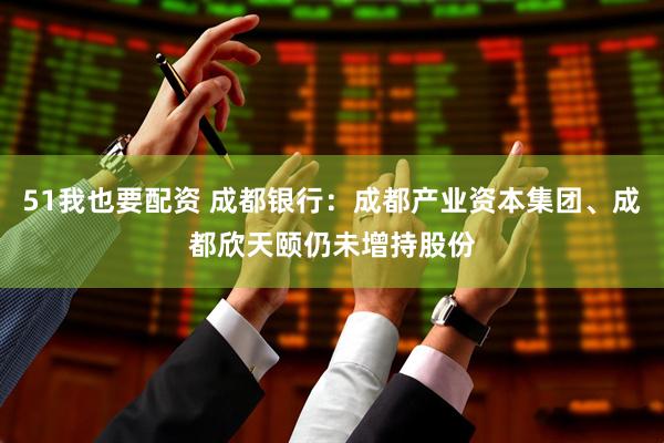 51我也要配资 成都银行：成都产业资本集团、成都欣天颐仍未增持股份
