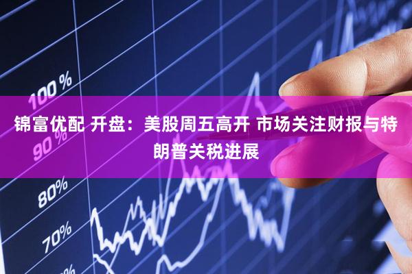 锦富优配 开盘：美股周五高开 市场关注财报与特朗普关税进展