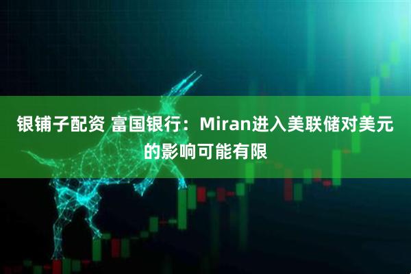 银铺子配资 富国银行：Miran进入美联储对美元的影响可能有限