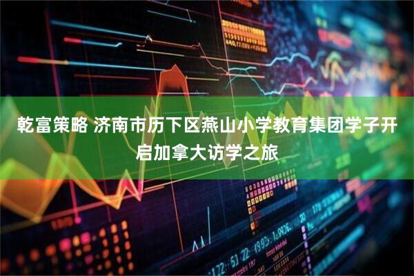 乾富策略 济南市历下区燕山小学教育集团学子开启加拿大访学之旅