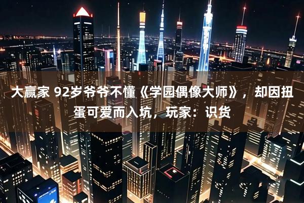大赢家 92岁爷爷不懂《学园偶像大师》，却因扭蛋可爱而入坑，玩家：识货