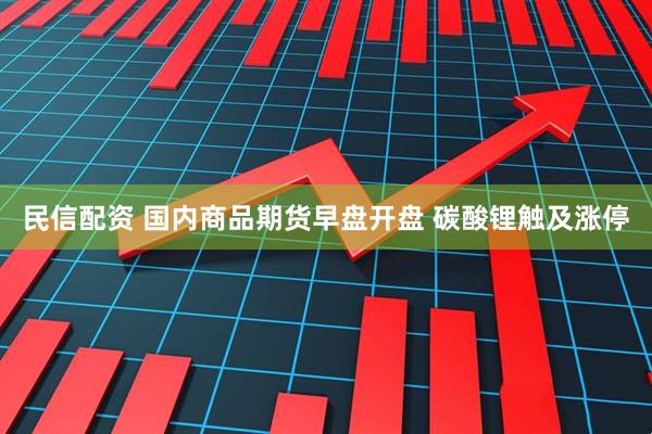民信配资 国内商品期货早盘开盘 碳酸锂触及涨停