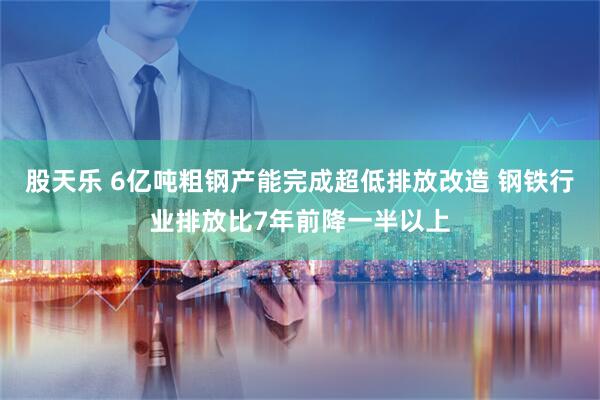 股天乐 6亿吨粗钢产能完成超低排放改造 钢铁行业排放比7年前降一半以上