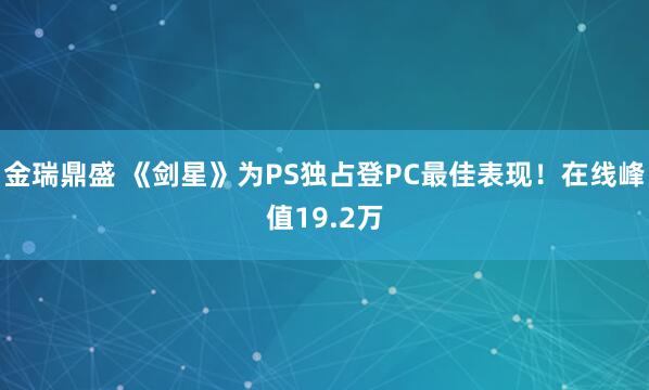 金瑞鼎盛 《剑星》为PS独占登PC最佳表现！在线峰值19.2万