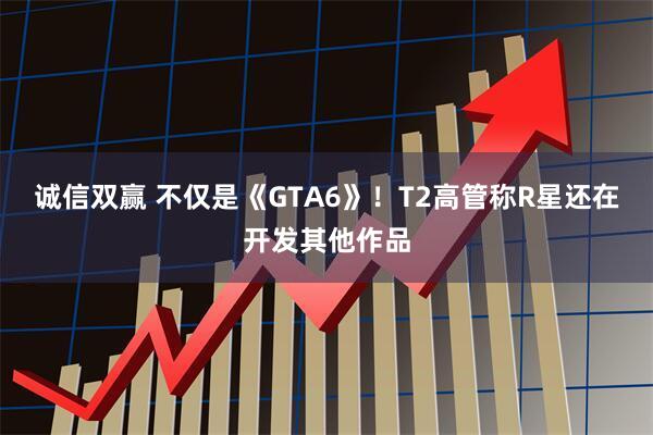 诚信双赢 不仅是《GTA6》！T2高管称R星还在开发其他作品