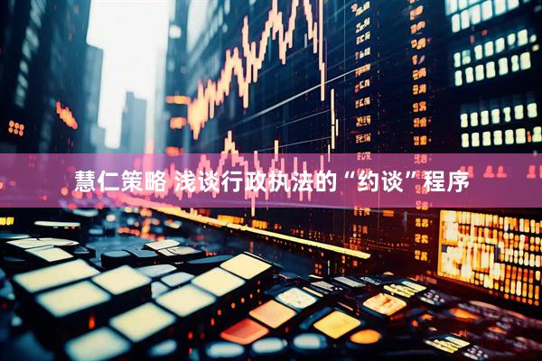 慧仁策略 浅谈行政执法的“约谈”程序