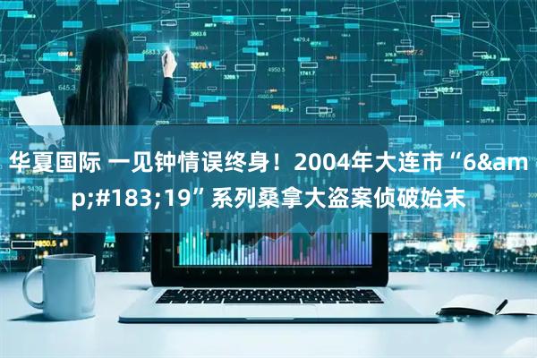 华夏国际 一见钟情误终身！2004年大连市“6&#183;19”系列桑拿大盗案侦破始末