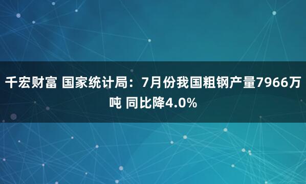 千宏财富 国家统计局：7月份我国粗钢产量7966万吨 同比降4.0%