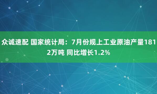 众诚速配 国家统计局：7月份规上工业原油产量1812万吨 同比增长1.2%