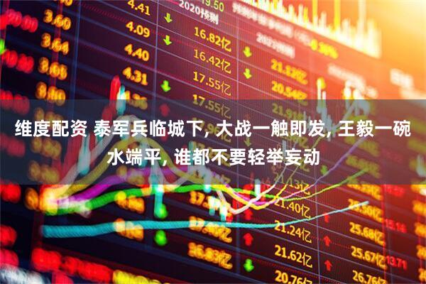 维度配资 泰军兵临城下, 大战一触即发, 王毅一碗水端平, 谁都不要轻举妄动