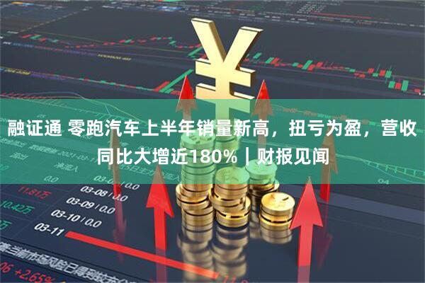 融证通 零跑汽车上半年销量新高，扭亏为盈，营收同比大增近180%｜财报见闻