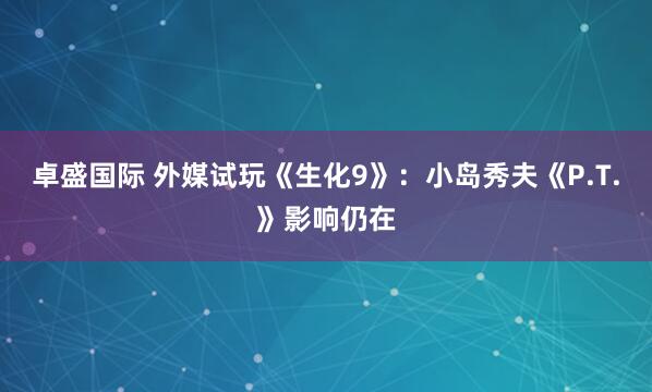 卓盛国际 外媒试玩《生化9》：小岛秀夫《P.T.》影响仍在