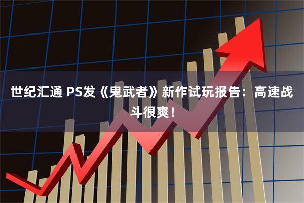 世纪汇通 PS发《鬼武者》新作试玩报告：高速战斗很爽！