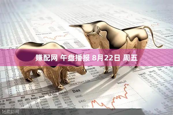赚配网 午盘播报 8月22日 周五