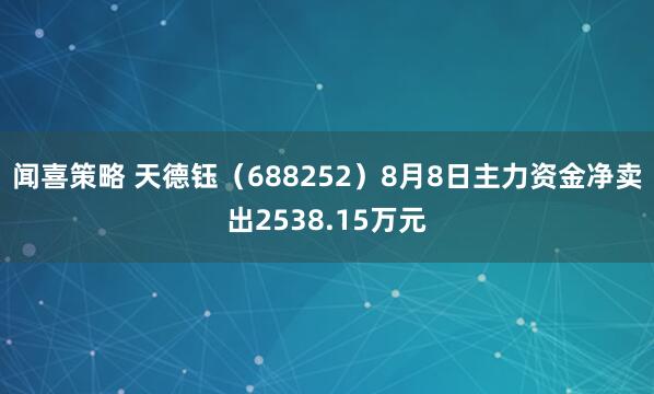 闻喜策略 天德钰（688252）8月8日主力资金净卖出2538.15万元