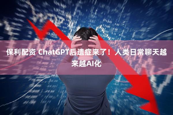 保利配资 ChatGPT后遗症来了！人类日常聊天越来越AI化
