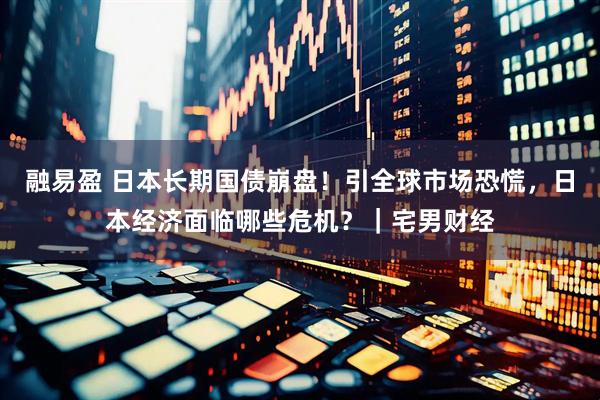 融易盈 日本长期国债崩盘！引全球市场恐慌，日本经济面临哪些危机？｜宅男财经