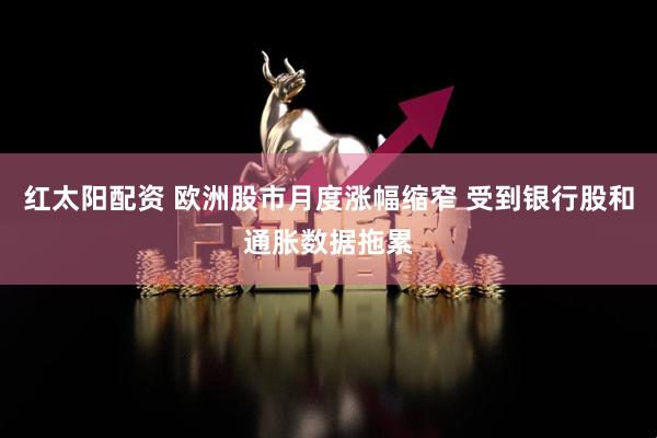 红太阳配资 欧洲股市月度涨幅缩窄 受到银行股和通胀数据拖累