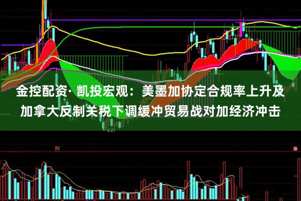 金控配资· 凯投宏观：美墨加协定合规率上升及加拿大反制关税下调缓冲贸易战对加经济冲击