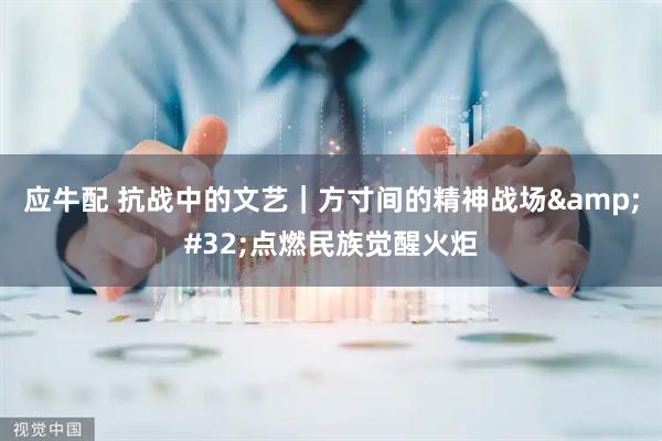 应牛配 抗战中的文艺｜方寸间的精神战场&#32;点燃民族觉醒火炬