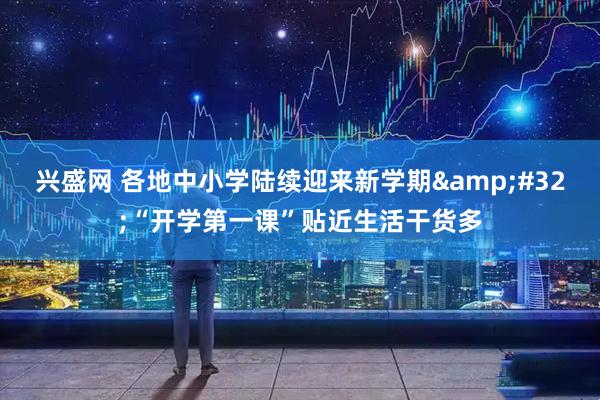 兴盛网 各地中小学陆续迎来新学期&#32;“开学第一课”贴近生活干货多
