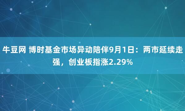 牛豆网 博时基金市场异动陪伴9月1日：两市延续走强，创业板指涨2.29%