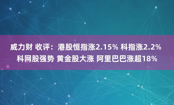 威力财 收评：港股恒指涨2.15% 科指涨2.2% 科网股强势 黄金股大涨 阿里巴巴涨超18%