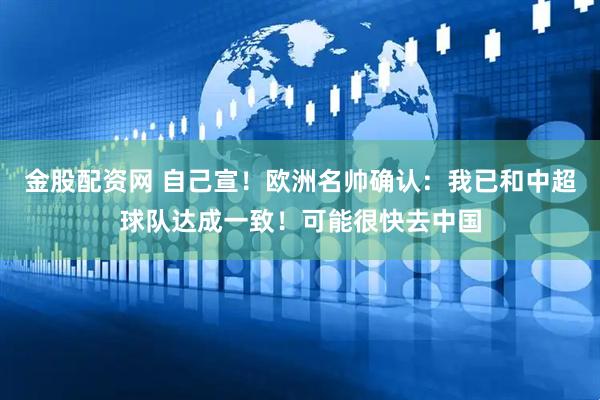 金股配资网 自己宣！欧洲名帅确认：我已和中超球队达成一致！可能很快去中国