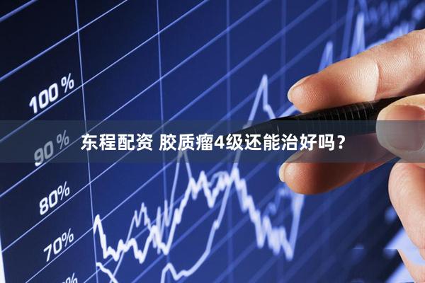 东程配资 胶质瘤4级还能治好吗？