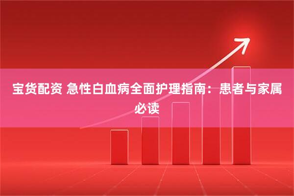 宝货配资 急性白血病全面护理指南：患者与家属必读
