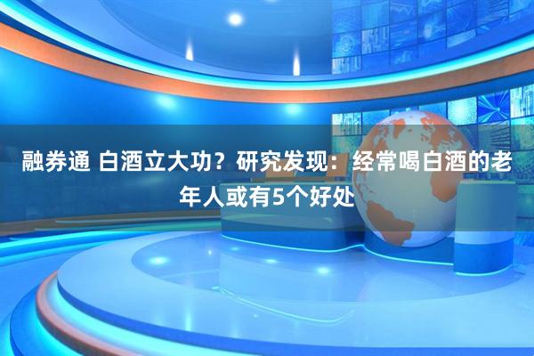 融券通 白酒立大功？研究发现：经常喝白酒的老年人或有5个好处