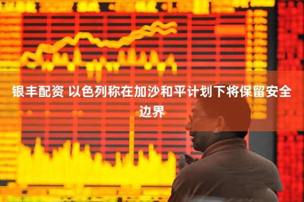 银丰配资 以色列称在加沙和平计划下将保留安全边界