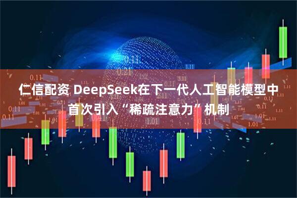 仁信配资 DeepSeek在下一代人工智能模型中首次引入“稀疏注意力”机制