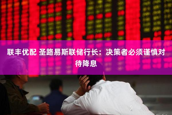 联丰优配 圣路易斯联储行长：决策者必须谨慎对待降息