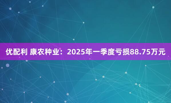 优配利 康农种业：2025年一季度亏损88.75万元
