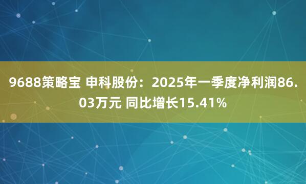9688策略宝 申科股份：2025年一季度净利润86.03万元 同比增长15.41%