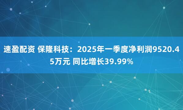速盈配资 保隆科技：2025年一季度净利润9520.45万元 同比增长39.99%