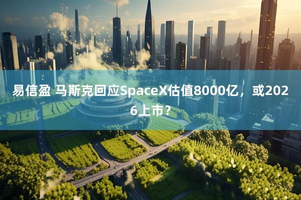 易信盈 马斯克回应SpaceX估值8000亿,或2026上市?