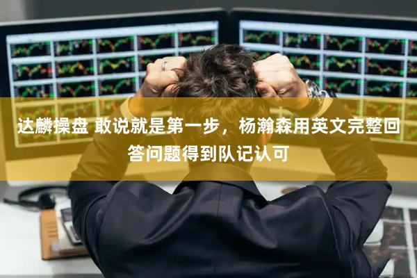 达麟操盘 敢说就是第一步,杨瀚森用英文完整回答问题得到队记认可