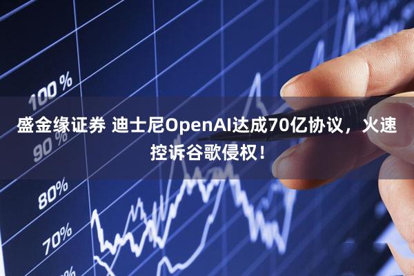 盛金缘证券 迪士尼OpenAI达成70亿协议,火速控诉谷歌侵权!