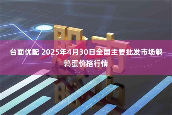 台面优配 2025年4月30日全国主要批发市场鹌鹑蛋价格行情