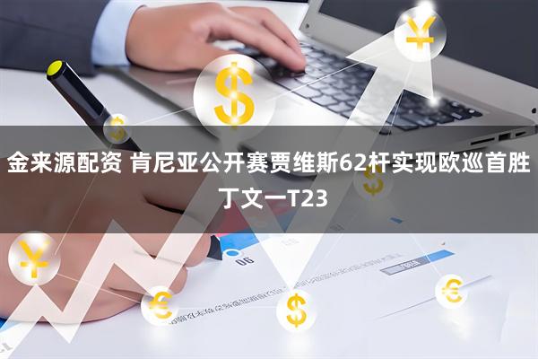 金来源配资 肯尼亚公开赛贾维斯62杆实现欧巡首胜 丁文一T23