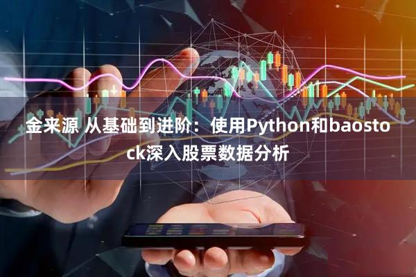 金来源 从基础到进阶：使用Python和baostock深入股票数据分析