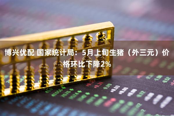 博兴优配 国家统计局：5月上旬生猪（外三元）价格环比下降2%